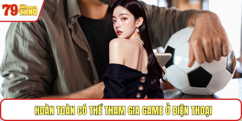 Hoàn toàn có thể tham gia game ở điện thoại