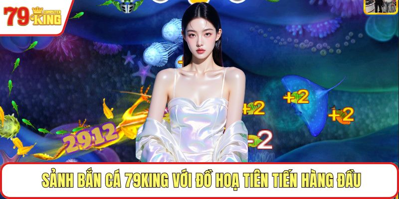 Sảnh bắn cá 79KING với đồ hoạ tiên tiến hàng đầu