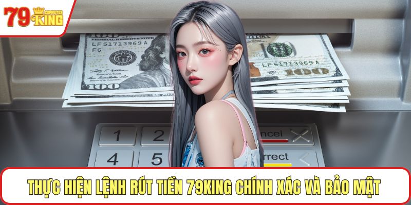 Thực hiện lệnh rút tiền 79KING chính xác và bảo mật